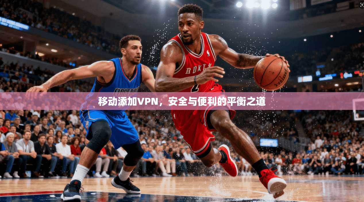 移动添加VPN，安全与便利的平衡之道