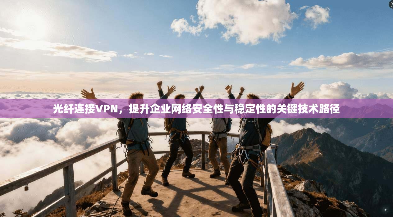 光纤连接VPN,提升企业网络安全性与稳定性的关键技术路径 光纤连接VPN,提升企业网络安全性与稳定性的关键技术路径