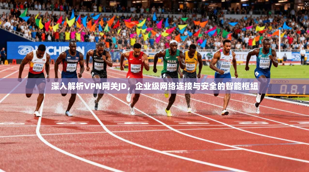 深入解析VPN网关JD，企业级网络连接与安全的智能枢纽