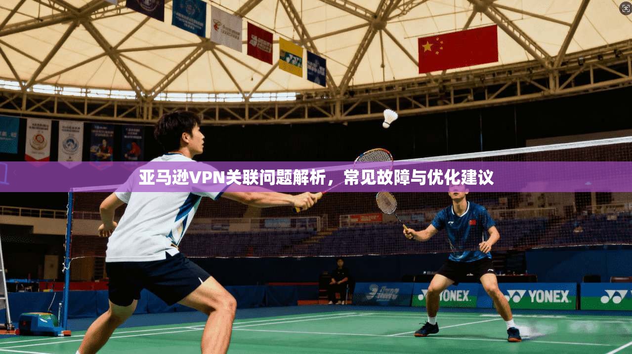 亚马逊VPN关联问题解析，常见故障与优化建议