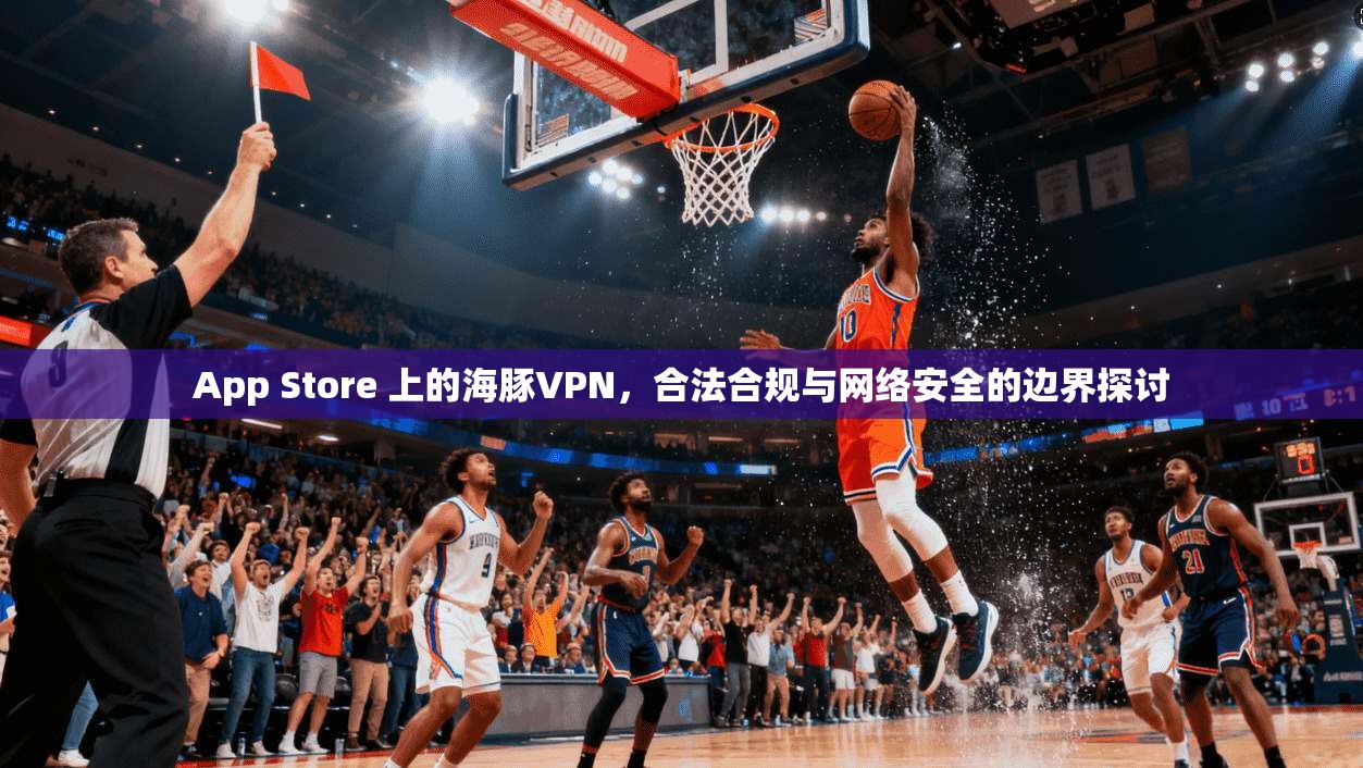 App Store 上的海豚VPN，合法合规与网络安全的边界探讨