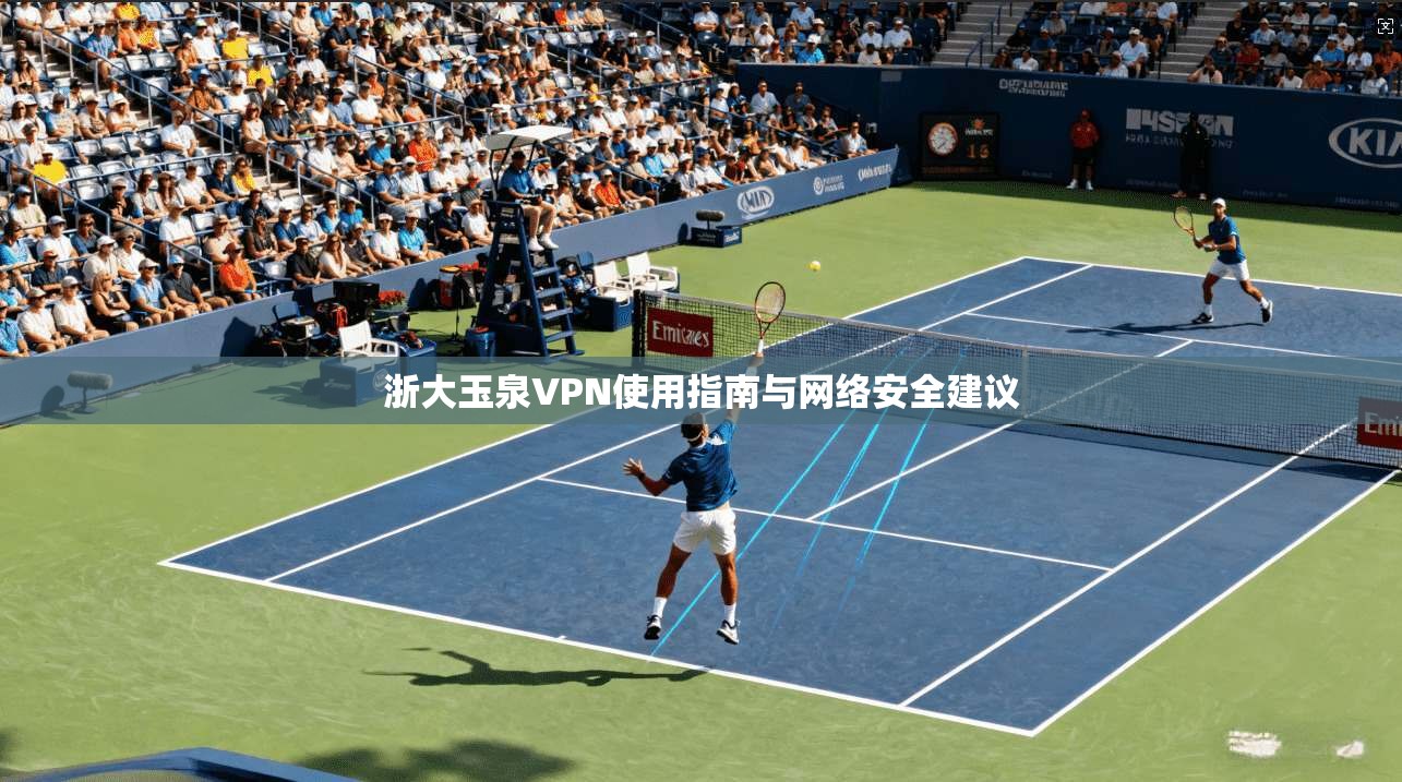 浙大玉泉VPN使用指南与网络安全建议 浙大玉泉VPN使用指南与网络安全建议