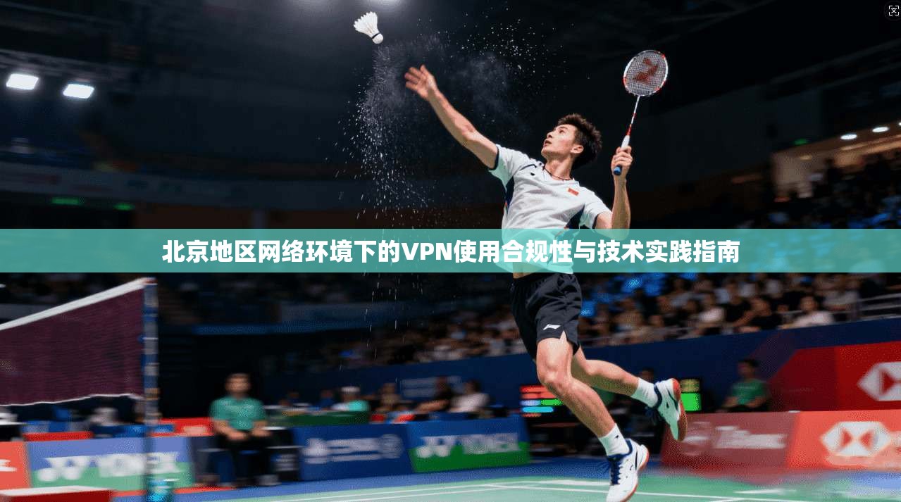 北京地区网络环境下的VPN使用合规性与技术实践指南 北京地区网络环境下的VPN使用合规性与技术实践指南