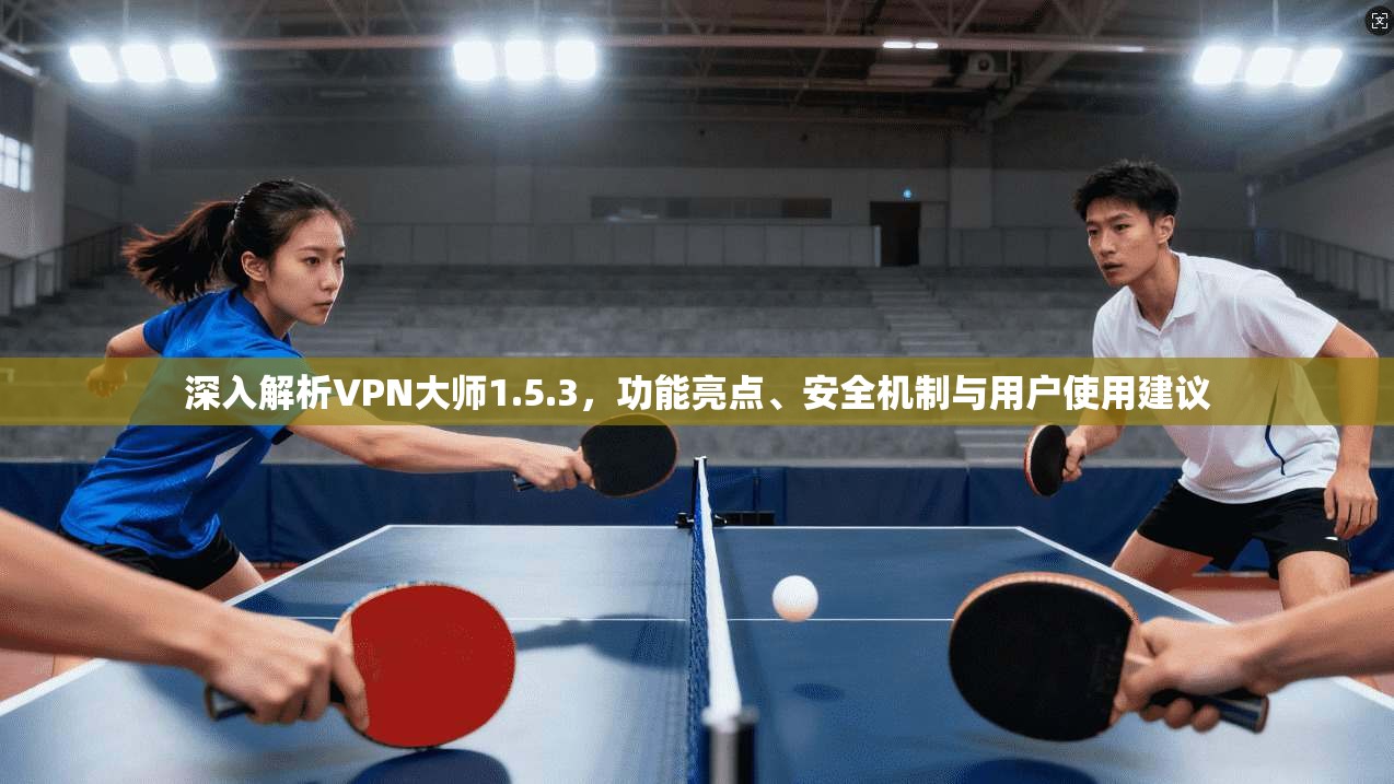 深入解析VPN大师1.5.3,功能亮点、安全机制与用户使用建议 深入解析VPN大师1.5.3,功能亮点、安全机制与用户使用建议