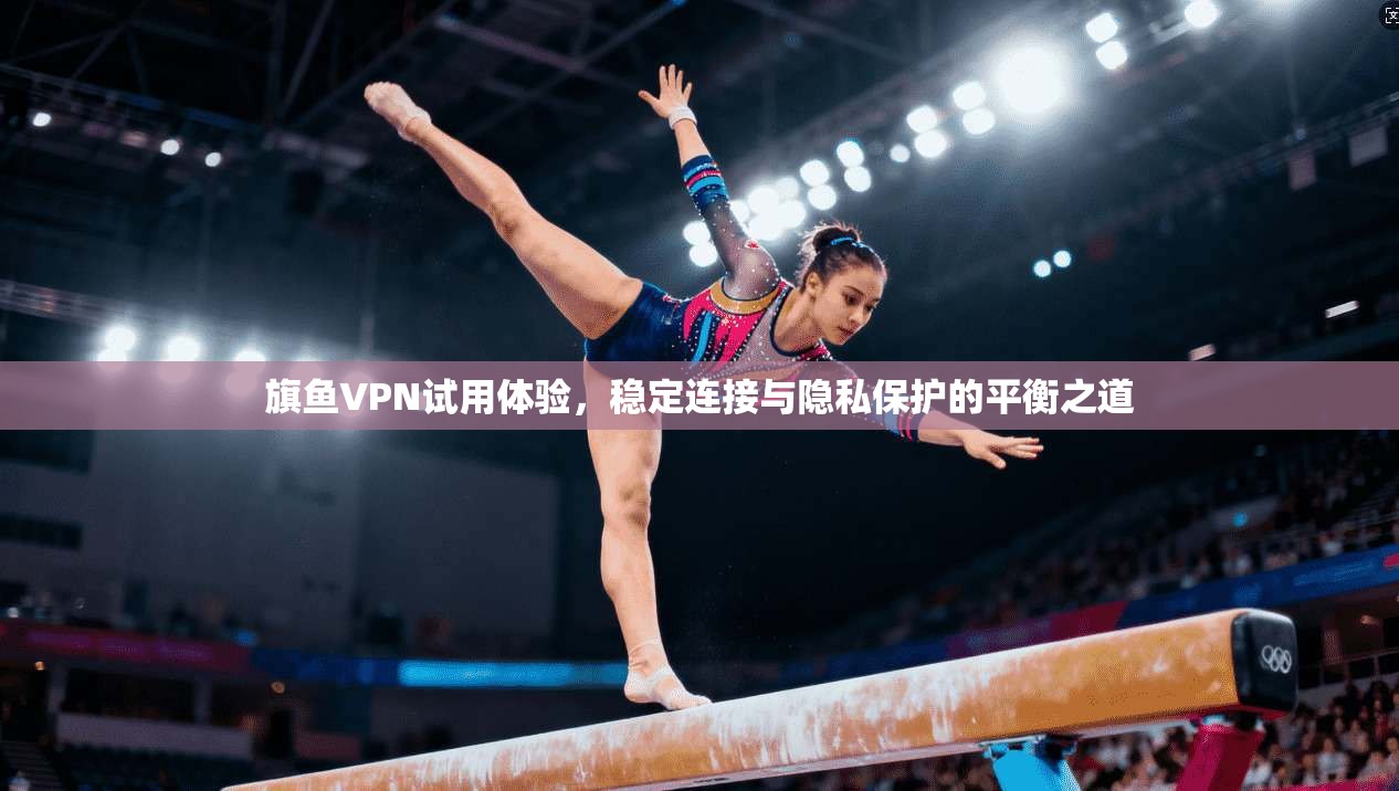 旗鱼VPN试用体验，稳定连接与隐私保护的平衡之道