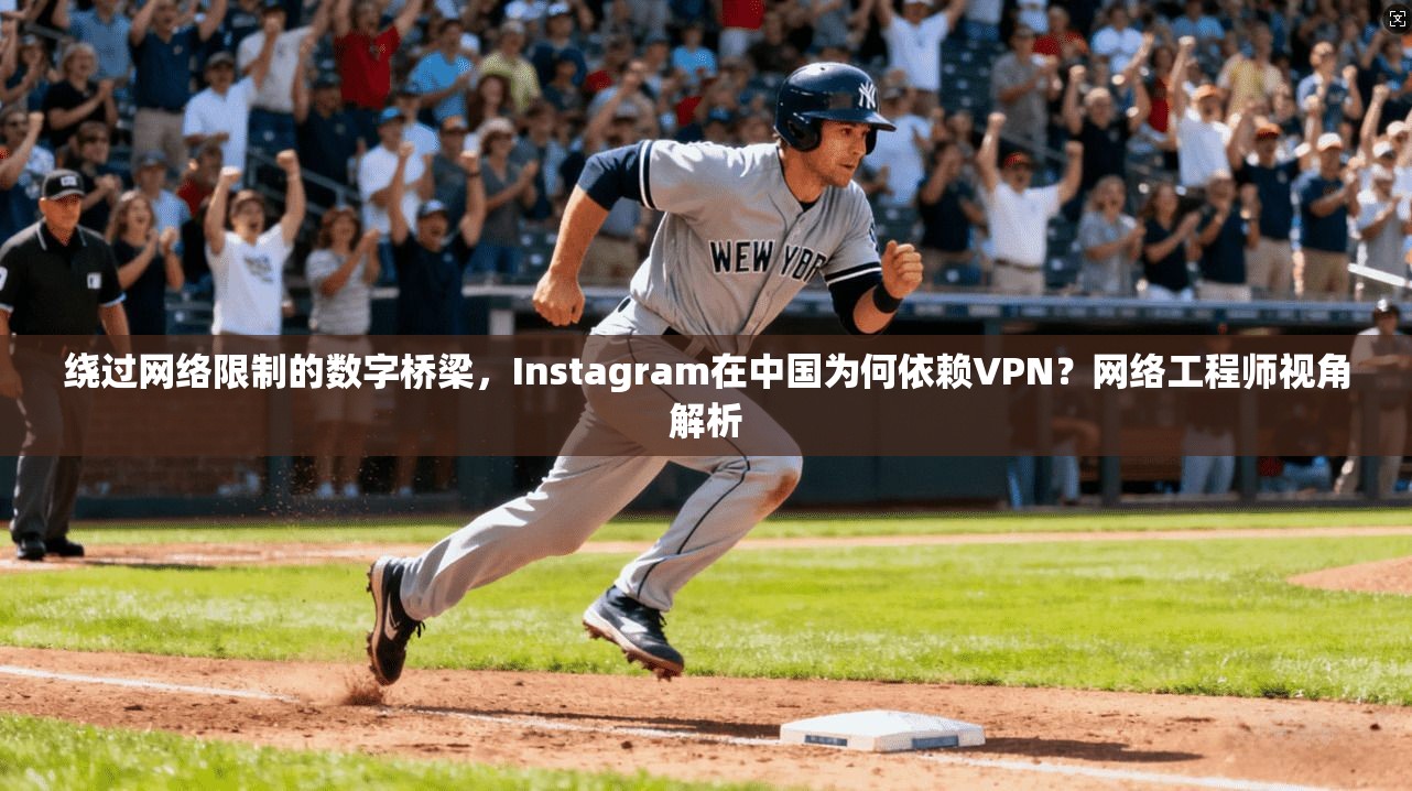 绕过网络限制的数字桥梁,Instagram在中国为何依赖VPN?网络工程师视角解析 绕过网络限制的数字桥梁,Instagram在中国为何依赖VPN?网络工程师视角解析