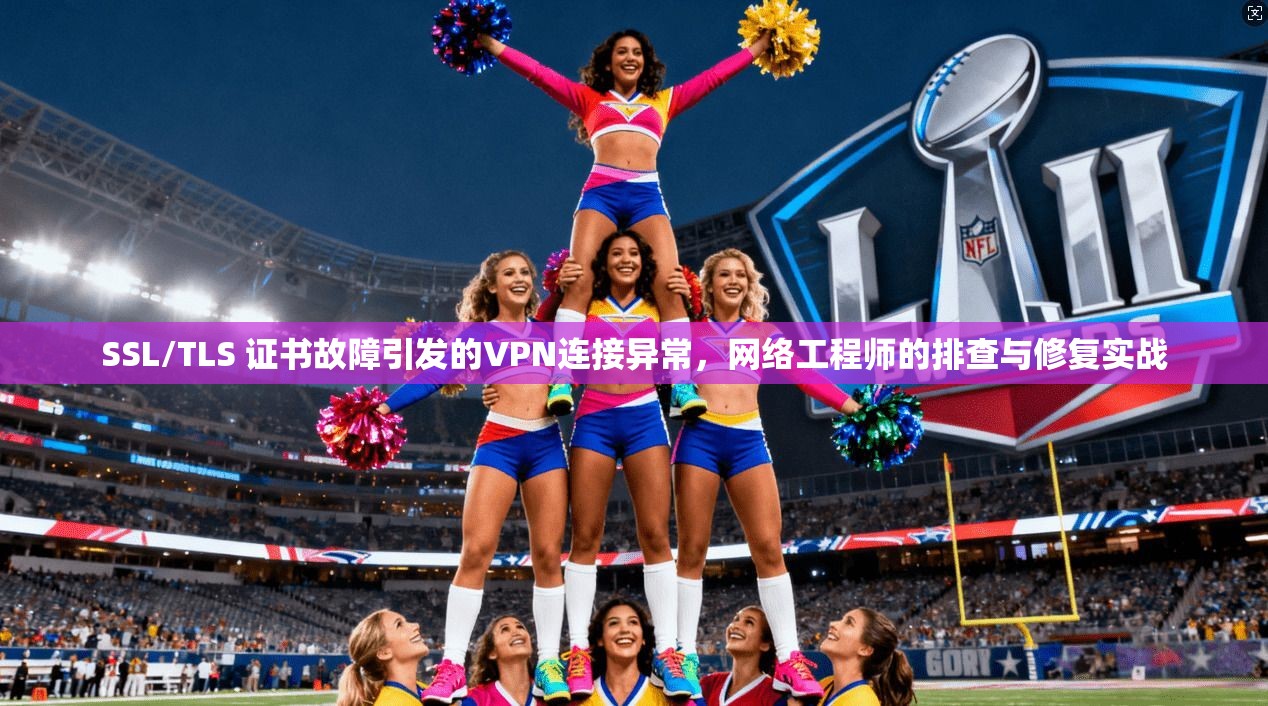 SSL/TLS 证书故障引发的VPN连接异常,网络工程师的排查与修复实战 SSL/TLS 证书故障引发的VPN连接异常,网络工程师的排查与修复实战