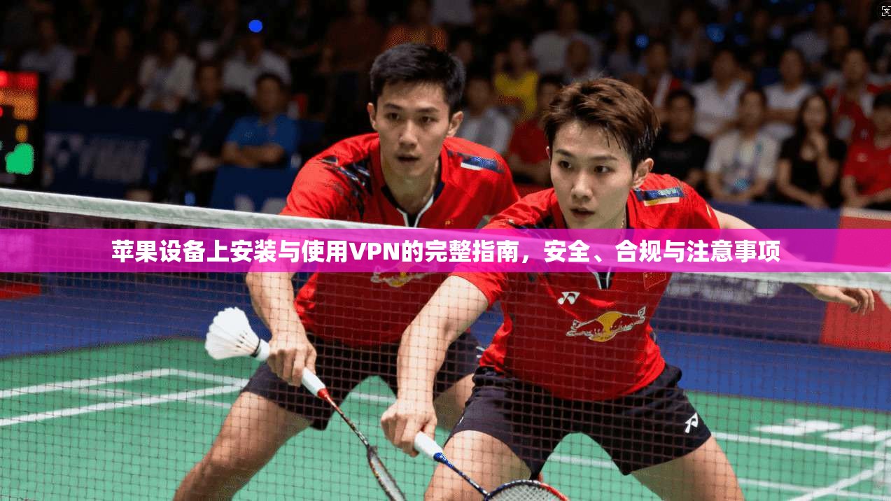 苹果设备上安装与使用VPN的完整指南，安全、合规与注意事项
