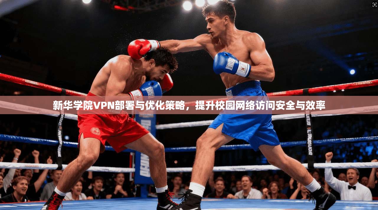 新华学院VPN部署与优化策略,提升校园网络访问安全与效率 新华学院VPN部署与优化策略,提升校园网络访问安全与效率