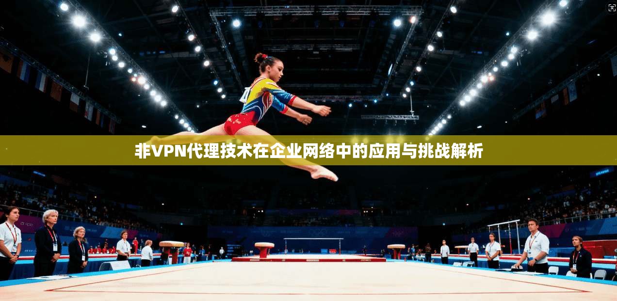 非VPN代理技术在企业网络中的应用与挑战解析