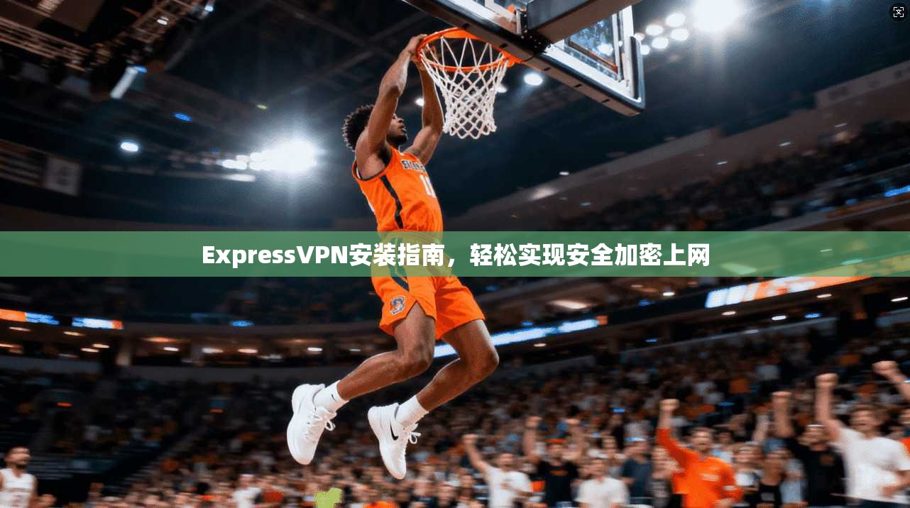 ExpressVPN安装指南，轻松实现安全加密上网