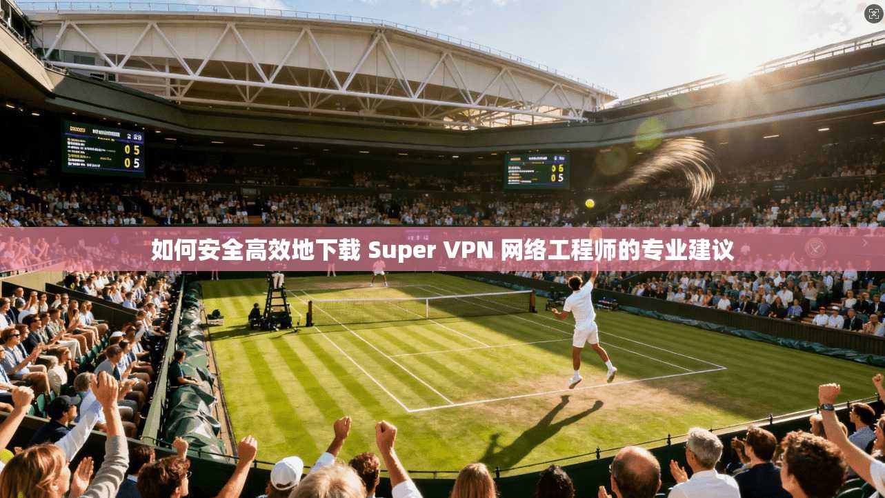 如何安全高效地下载 Super VPN 网络工程师的专业建议 如何安全高效地下载 Super VPN 网络工程师的专业建议