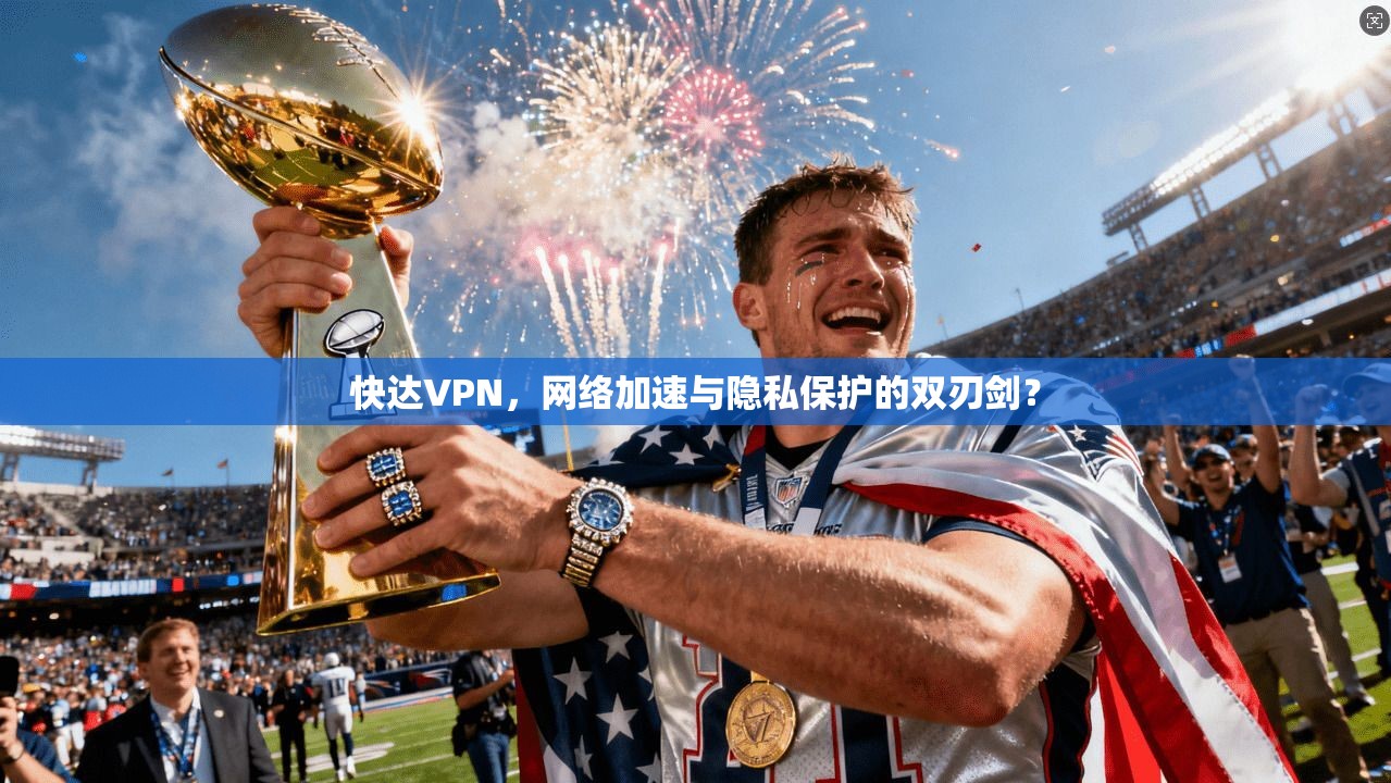 快达VPN,网络加速与隐私保护的双刃剑? 快达VPN,网络加速与隐私保护的双刃剑?