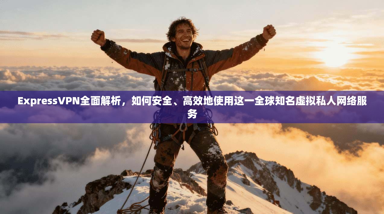 ExpressVPN全面解析,如何安全、高效地使用这一全球知名虚拟私人网络服务 ExpressVPN全面解析,如何安全、高效地使用这一全球知名虚拟私人网络服务