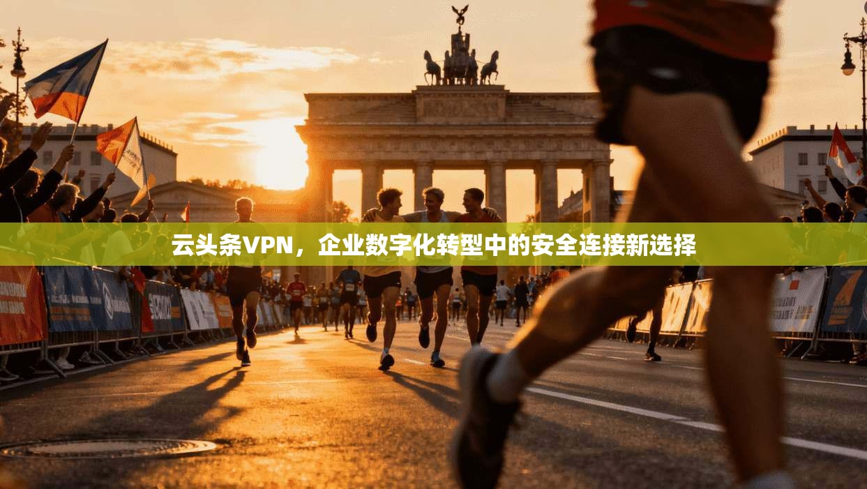 云头条VPN,企业数字化转型中的安全连接新选择 云头条VPN,企业数字化转型中的安全连接新选择