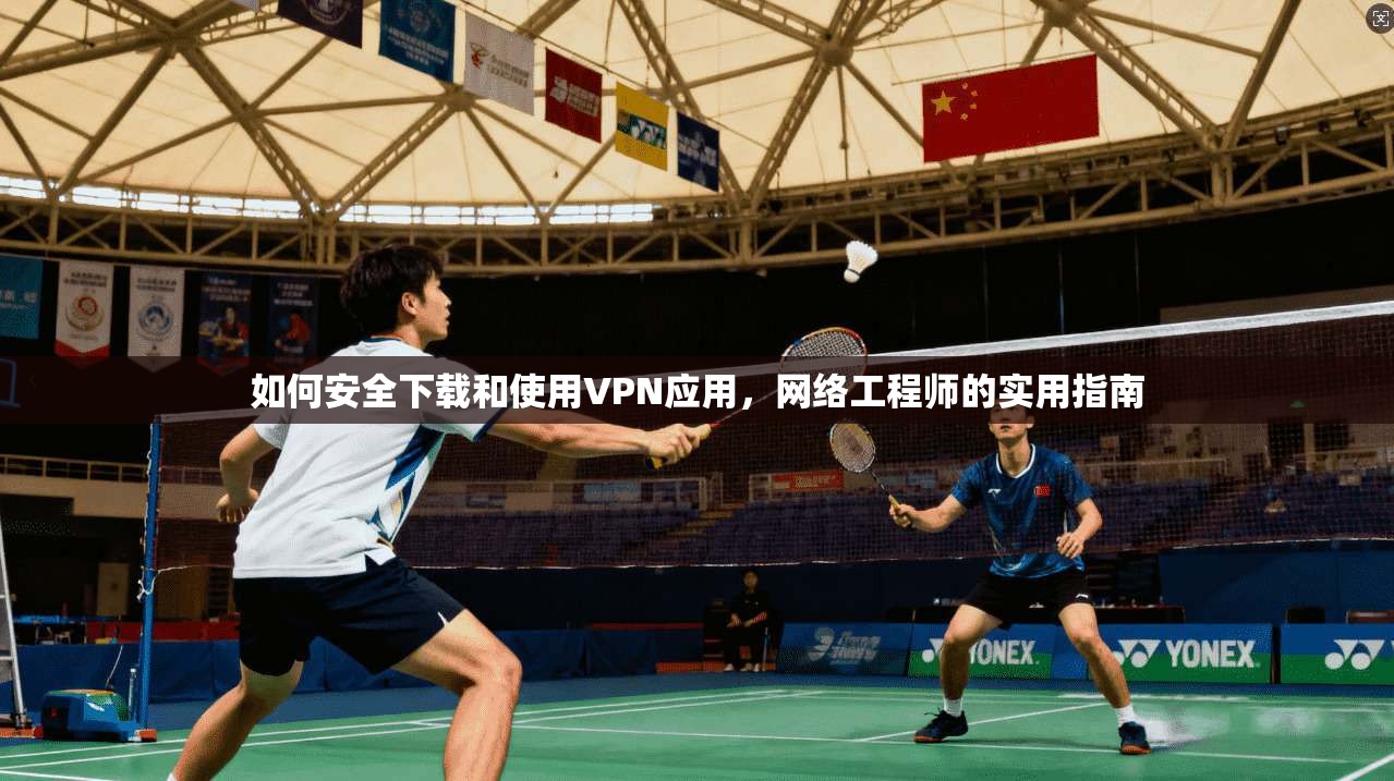 如何安全下载和使用VPN应用,网络工程师的实用指南 如何安全下载和使用VPN应用,网络工程师的实用指南