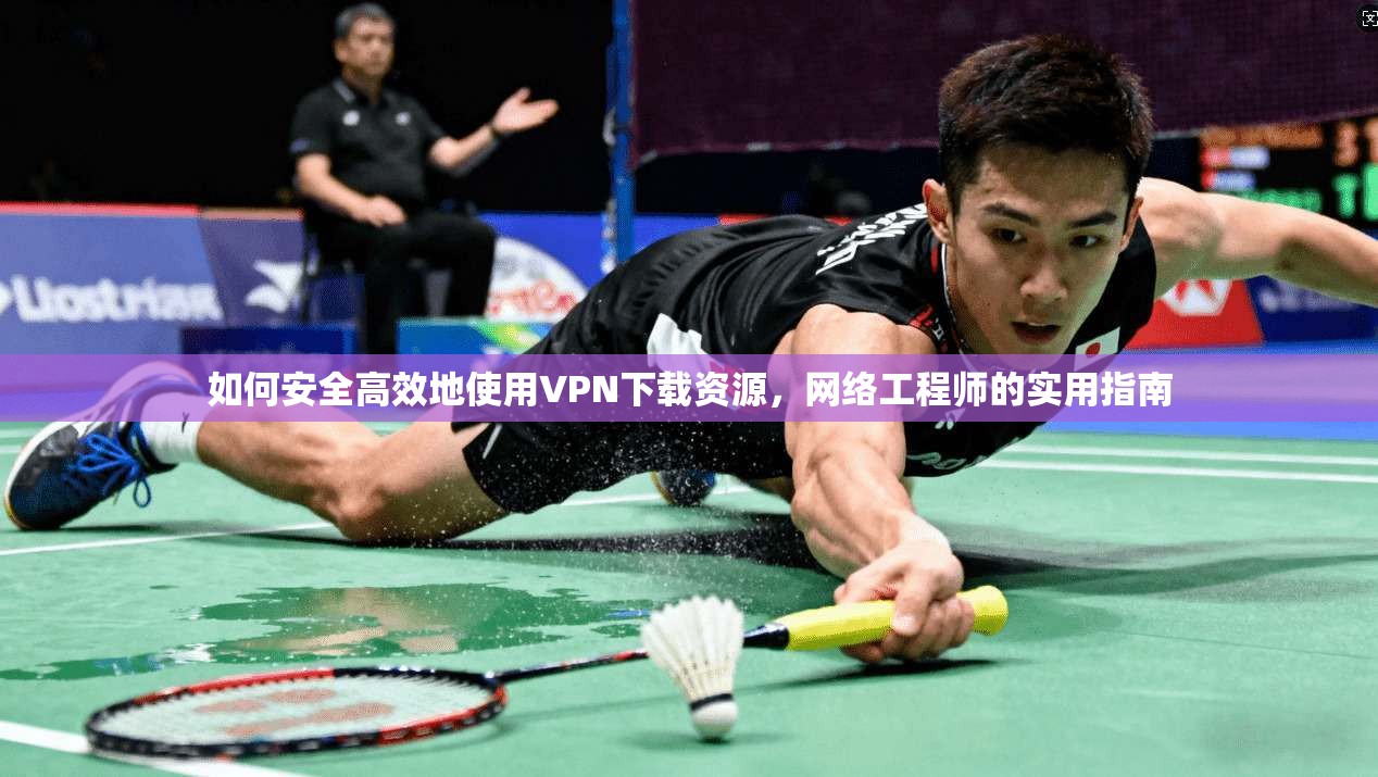 如何安全高效地使用VPN下载资源，网络工程师的实用指南