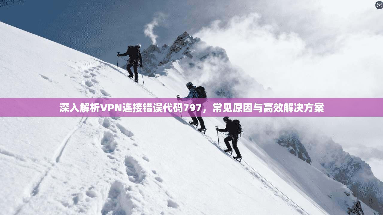 深入解析VPN连接错误代码797,常见原因与高效解决方案 深入解析VPN连接错误代码797,常见原因与高效解决方案