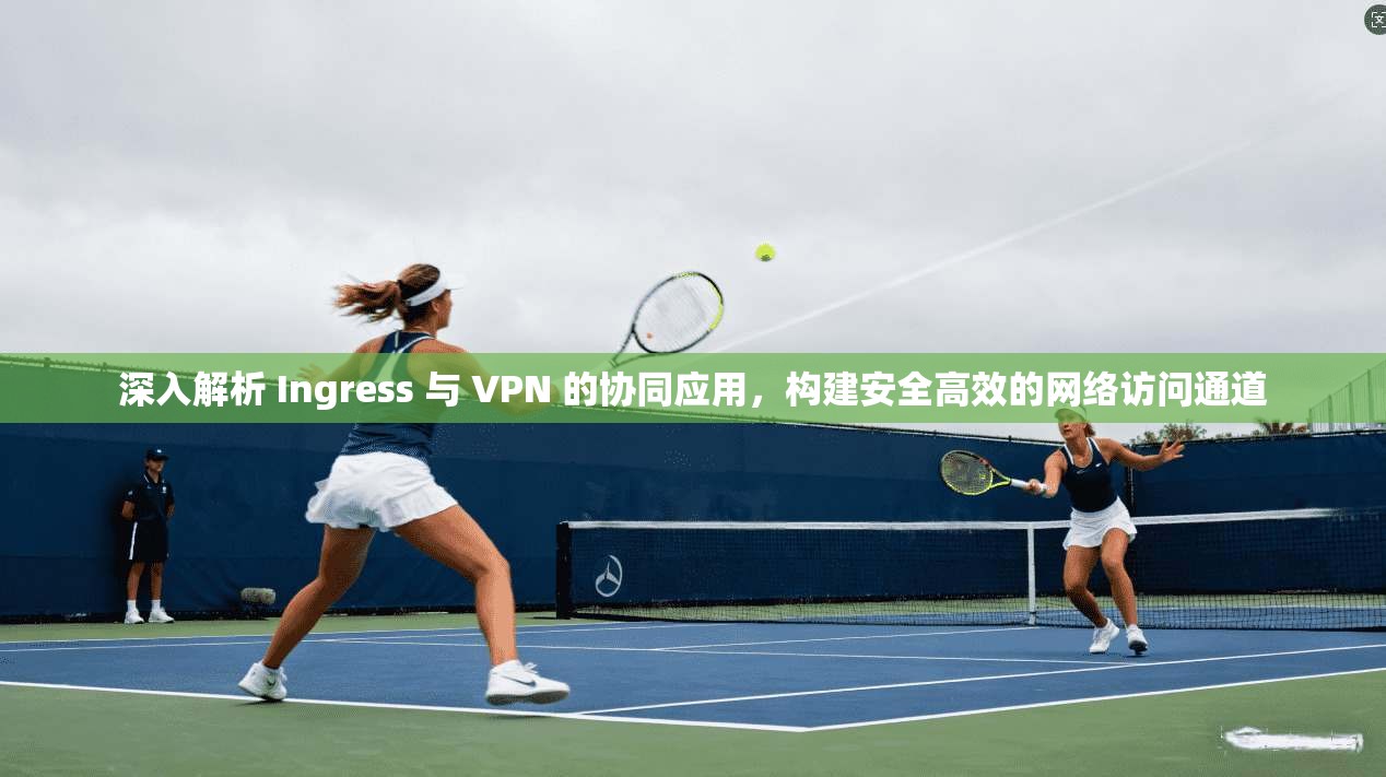深入解析 Ingress 与 VPN 的协同应用,构建安全高效的网络访问通道 深入解析 Ingress 与 VPN 的协同应用,构建安全高效的网络访问通道