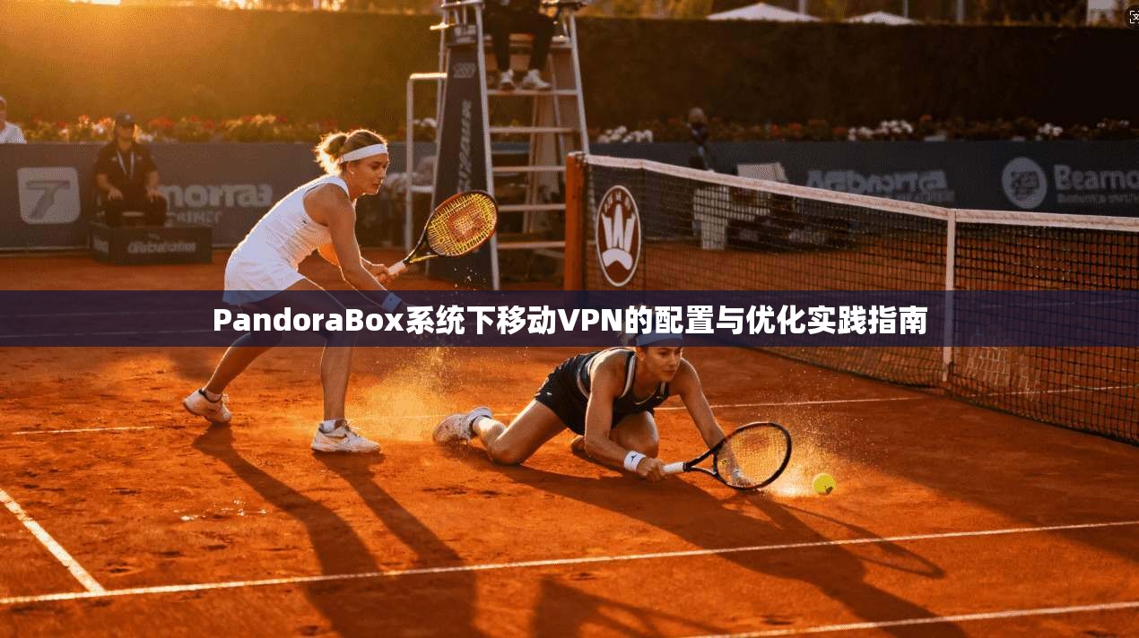 PandoraBox系统下移动VPN的配置与优化实践指南 PandoraBox系统下移动VPN的配置与优化实践指南