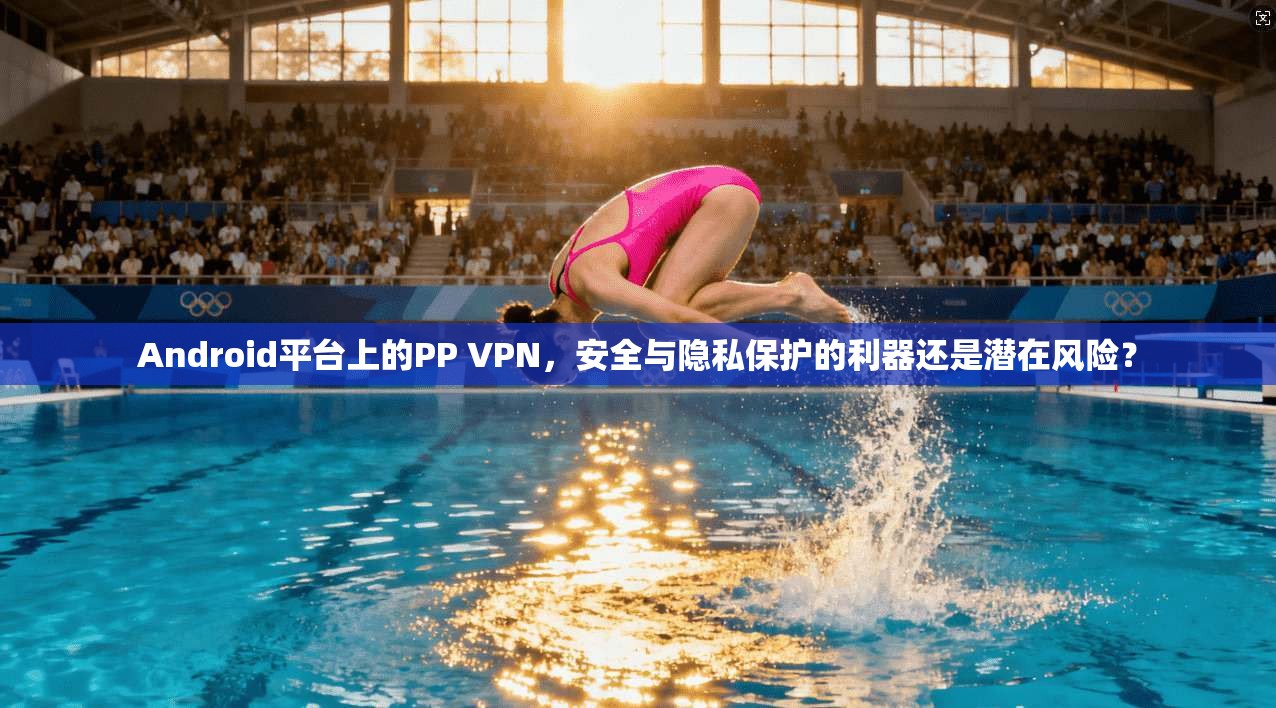 Android平台上的PP VPN,安全与隐私保护的利器还是潜在风险? Android平台上的PP VPN,安全与隐私保护的利器还是潜在风险?
