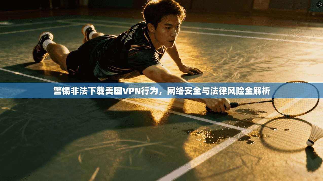 警惕非法下载美国VPN行为,网络安全与法律风险全解析 警惕非法下载美国VPN行为,网络安全与法律风险全解析