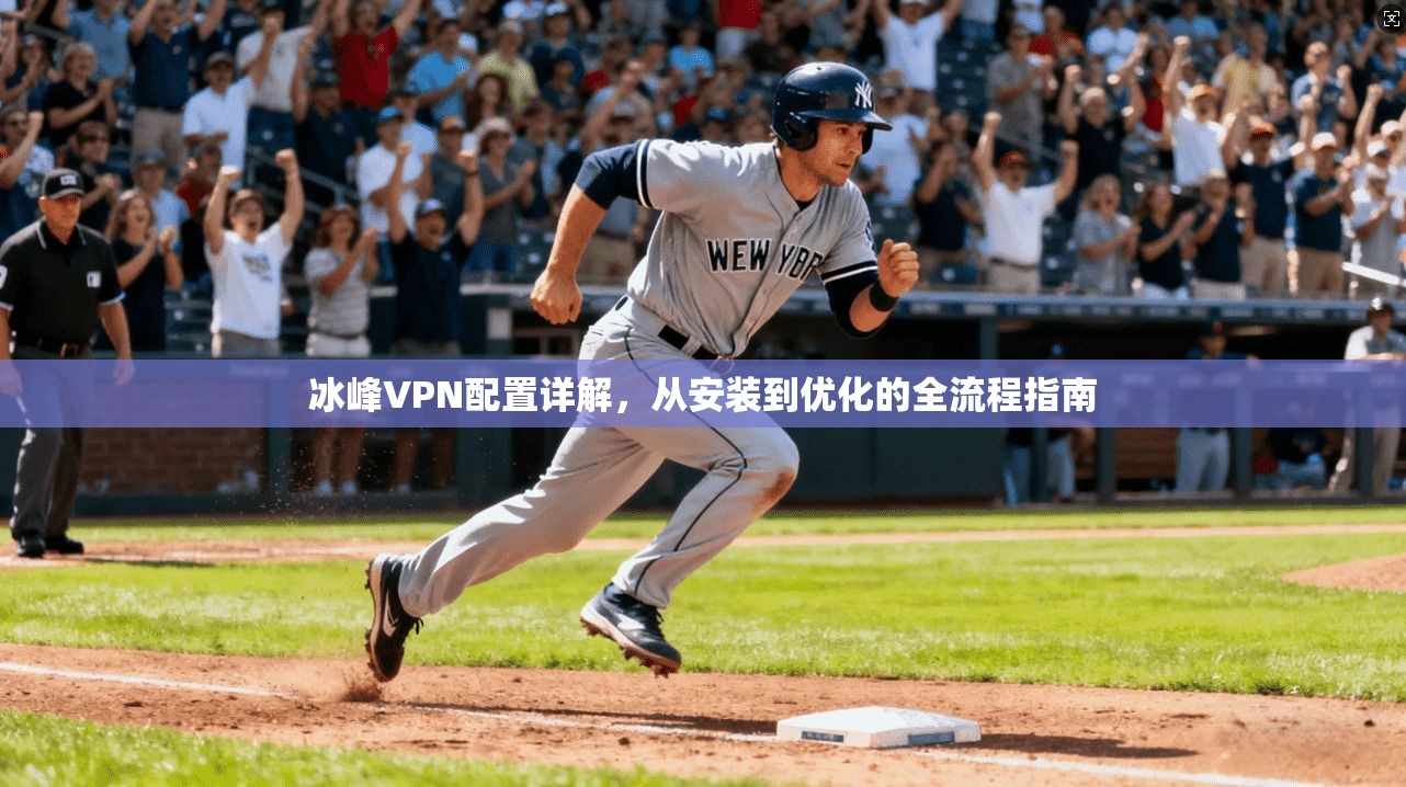 冰峰VPN配置详解,从安装到优化的全流程指南 冰峰VPN配置详解,从安装到优化的全流程指南