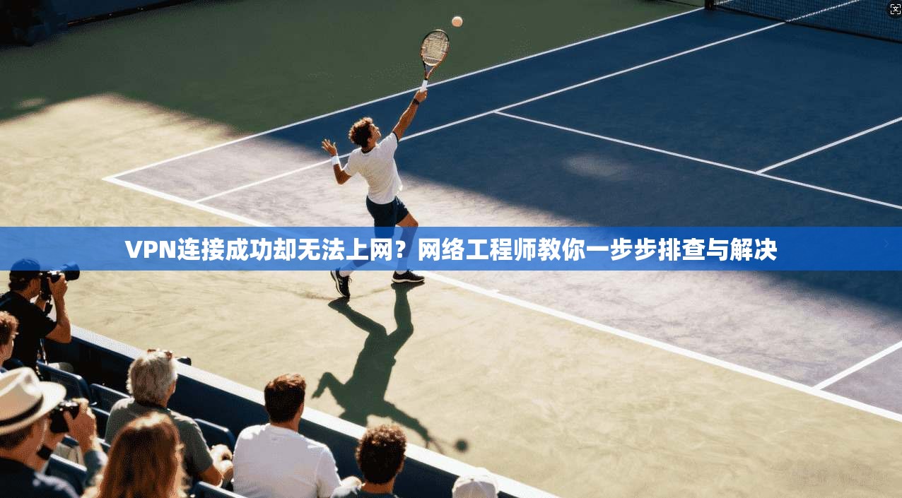 VPN连接成功却无法上网？网络工程师教你一步步排查与解决