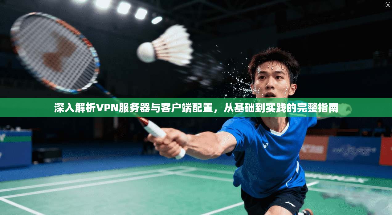 深入解析VPN服务器与客户端配置，从基础到实践的完整指南