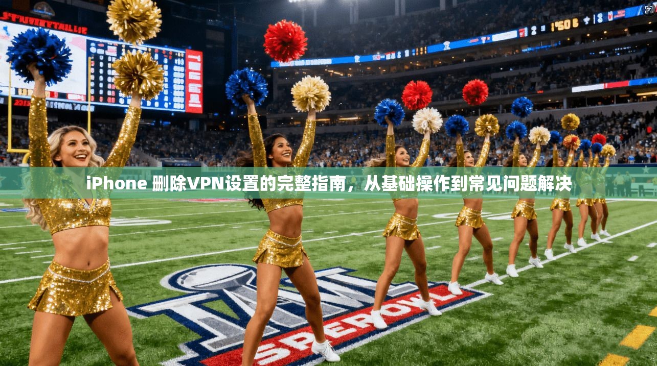 iPhone 删除VPN设置的完整指南，从基础操作到常见问题解决