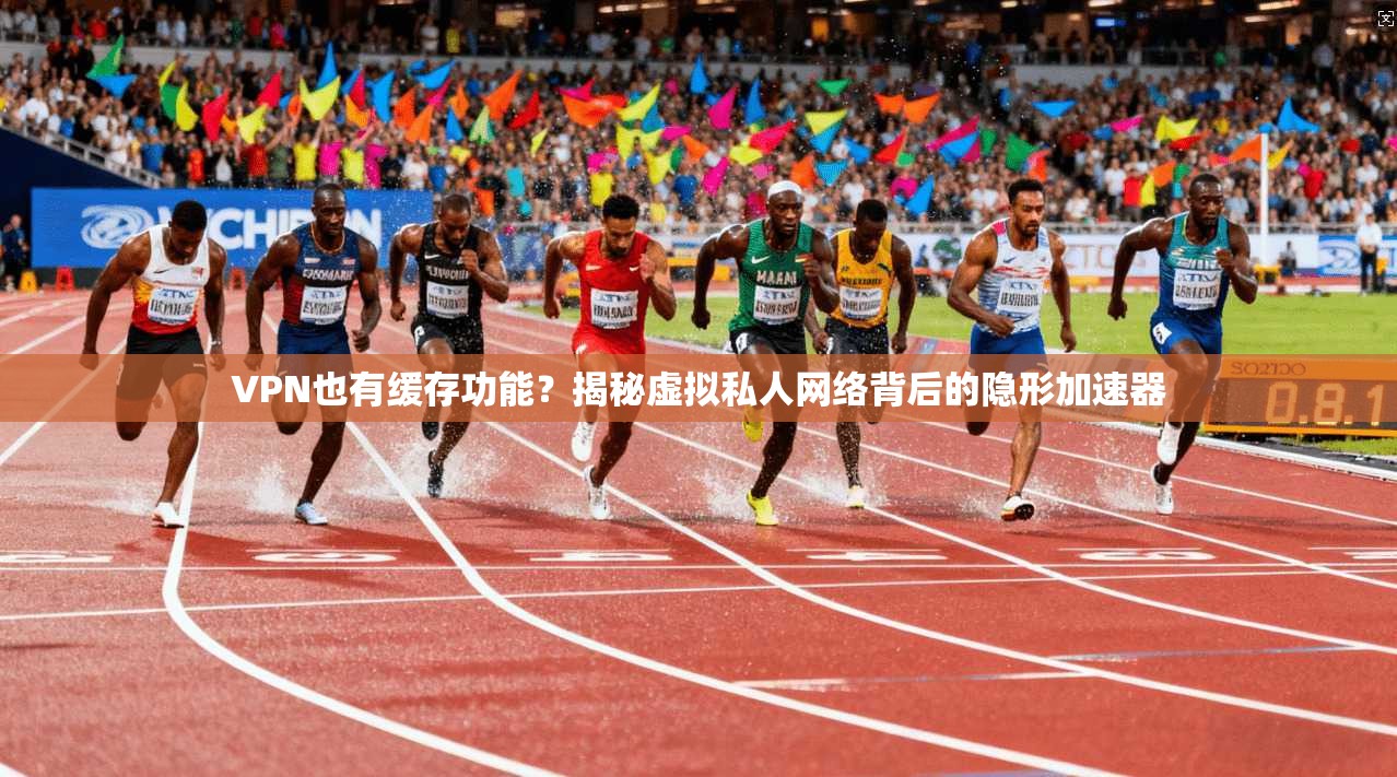 VPN也有缓存功能?揭秘虚拟私人网络背后的隐形加速器 VPN也有缓存功能?揭秘虚拟私人网络背后的隐形加速器