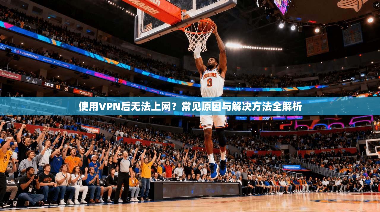 使用VPN后无法上网?常见原因与解决方法全解析 使用VPN后无法上网?常见原因与解决方法全解析