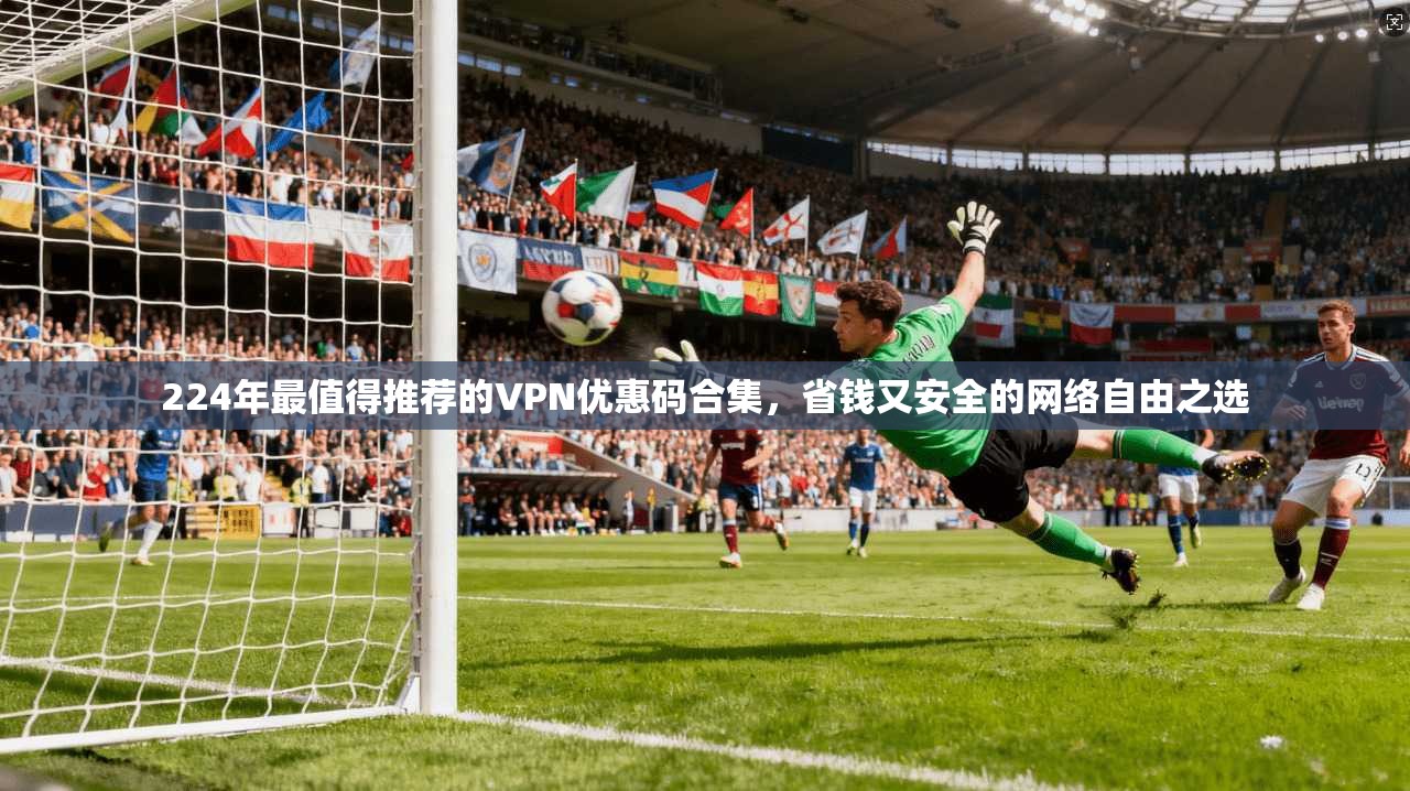 224年最值得推荐的VPN优惠码合集，省钱又安全的网络自由之选