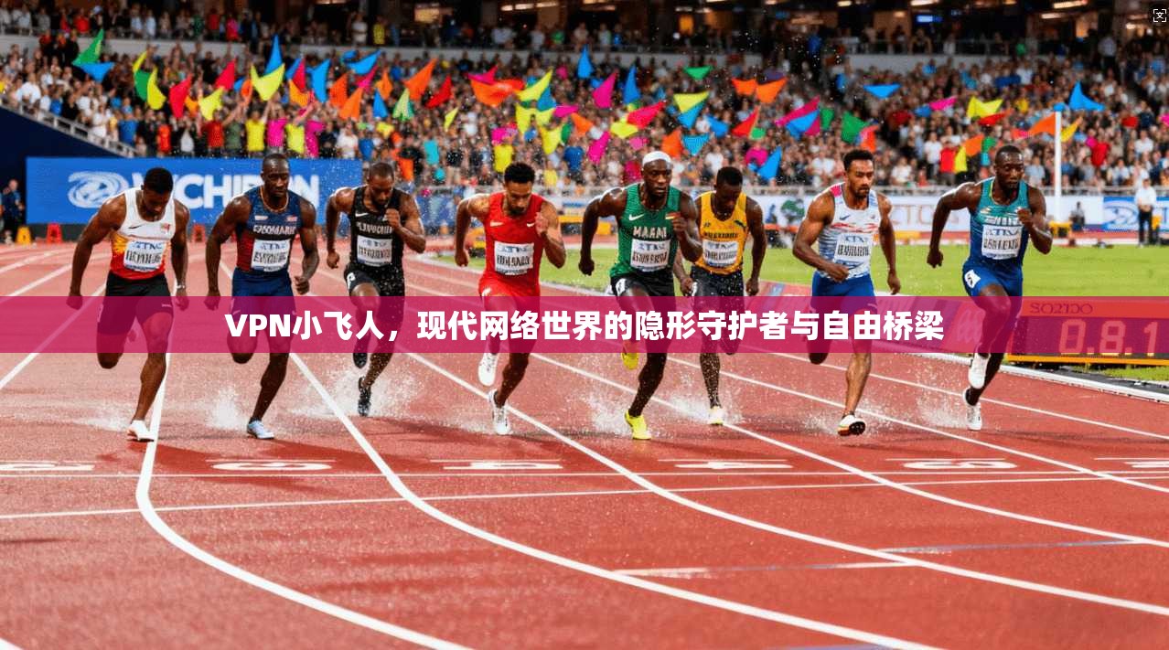 VPN小飞人,现代网络世界的隐形守护者与自由桥梁 VPN小飞人,现代网络世界的隐形守护者与自由桥梁