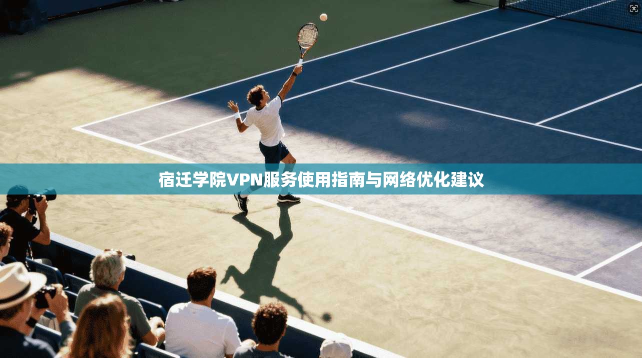 宿迁学院VPN服务使用指南与网络优化建议