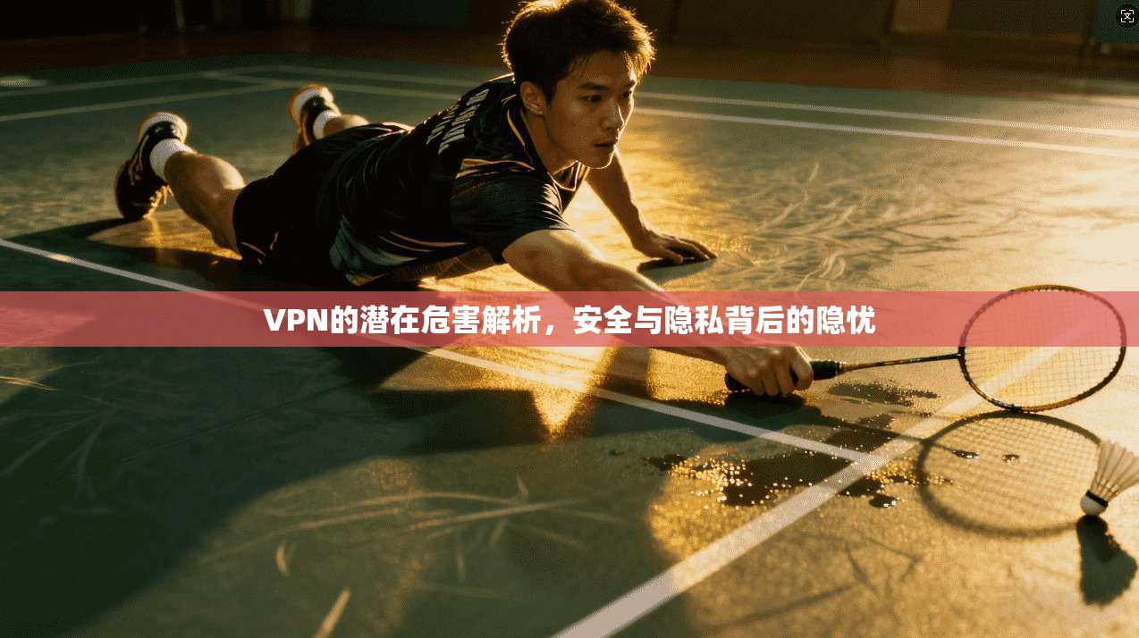 VPN的潜在危害解析,安全与隐私背后的隐忧 VPN的潜在危害解析,安全与隐私背后的隐忧