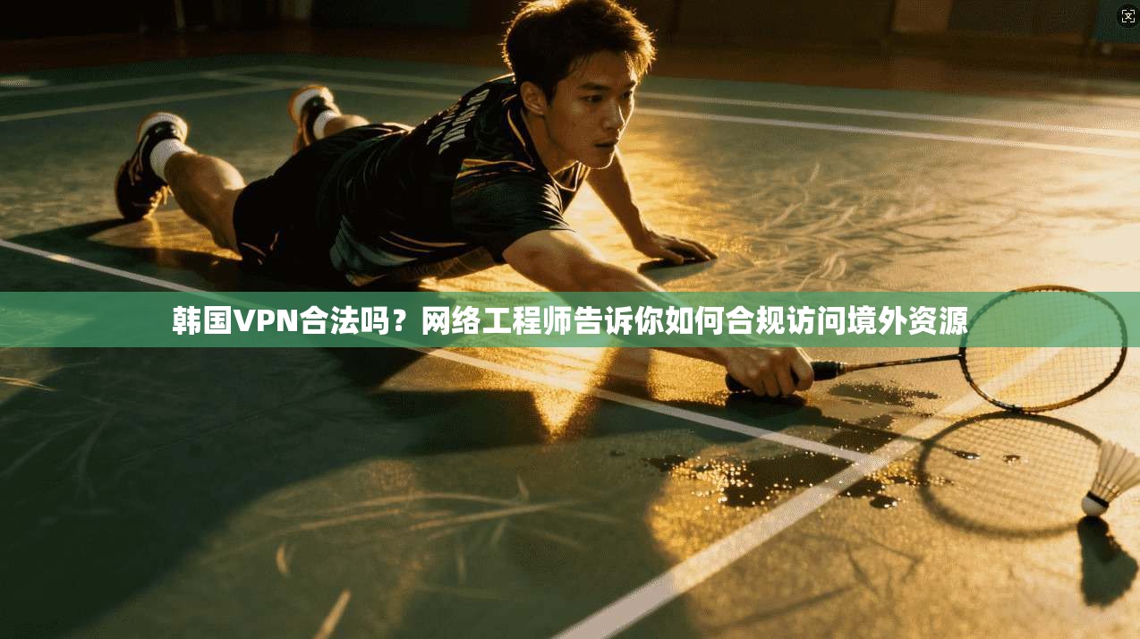 韩国VPN合法吗?网络工程师告诉你如何合规访问境外资源 韩国VPN合法吗?网络工程师告诉你如何合规访问境外资源