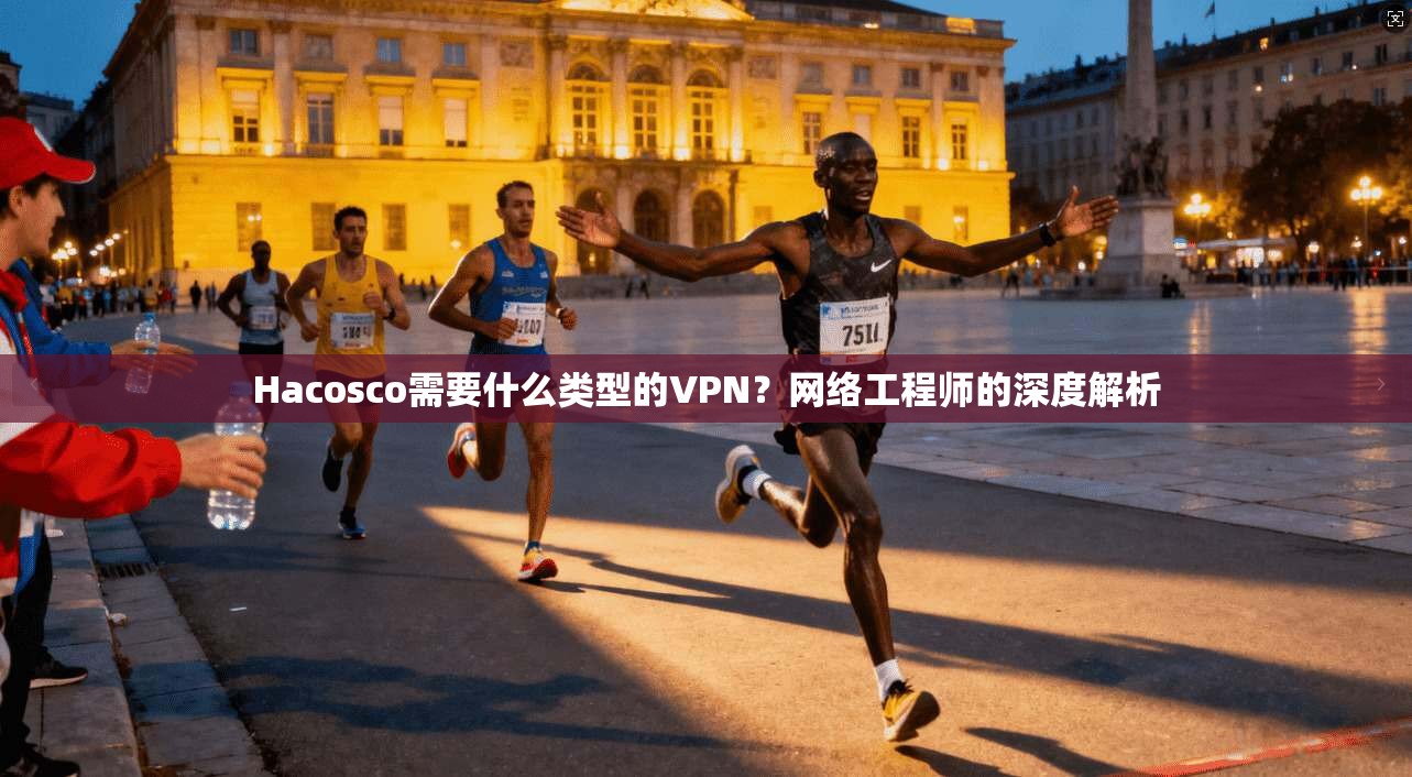 Hacosco需要什么类型的VPN?网络工程师的深度解析 Hacosco需要什么类型的VPN?网络工程师的深度解析