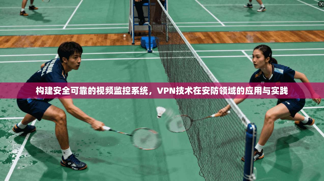构建安全可靠的视频监控系统,VPN技术在安防领域的应用与实践 构建安全可靠的视频监控系统,VPN技术在安防领域的应用与实践