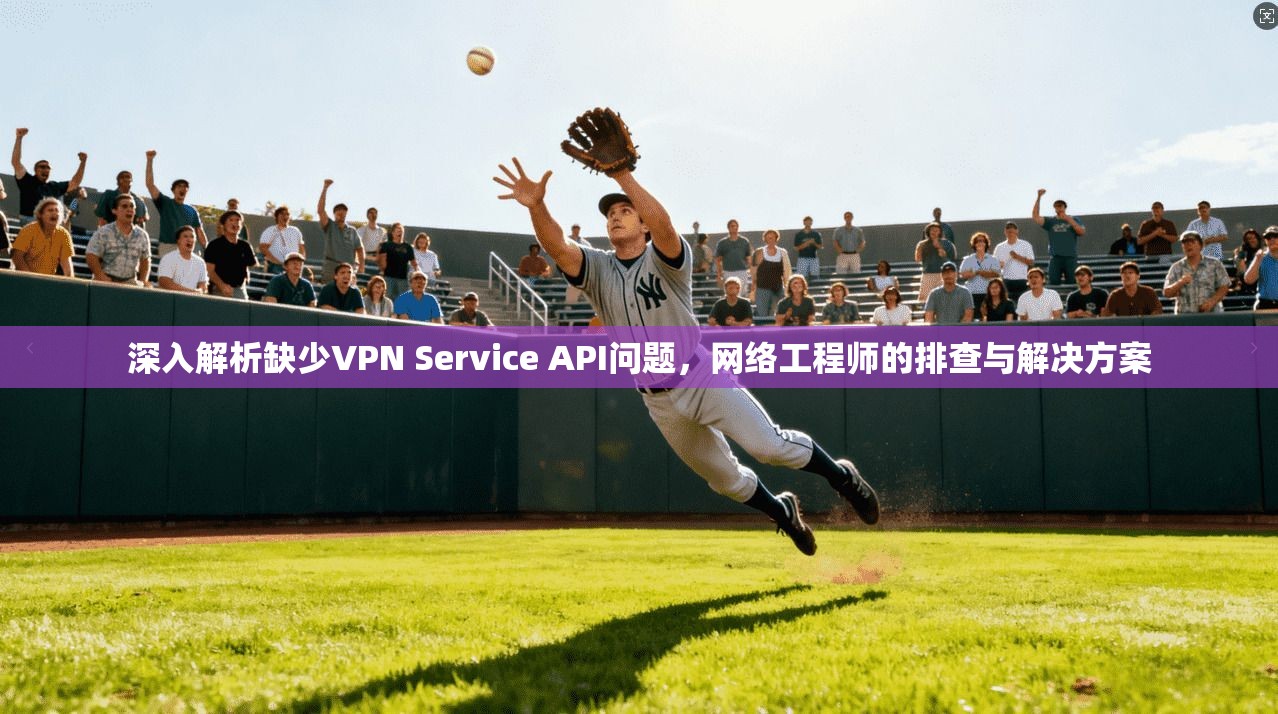 深入解析缺少VPN Service API问题，网络工程师的排查与解决方案