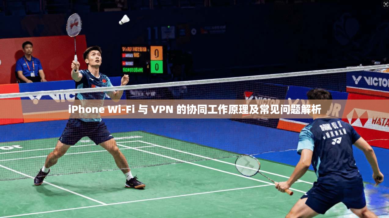 iPhone Wi-Fi 与 VPN 的协同工作原理及常见问题解析