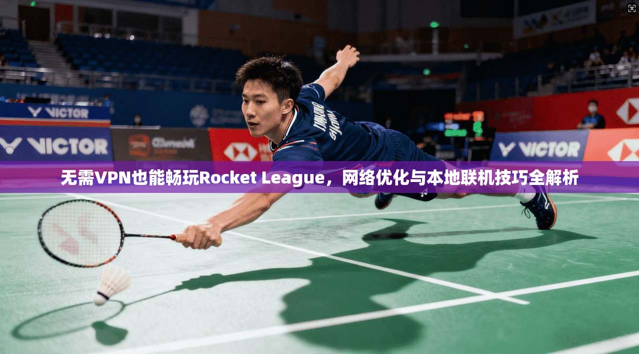 无需VPN也能畅玩Rocket League，网络优化与本地联机技巧全解析