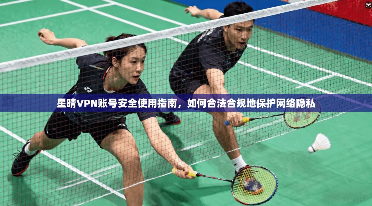 星晴VPN账号安全使用指南,如何合法合规地保护网络隐私 星晴VPN账号安全使用指南,如何合法合规地保护网络隐私
