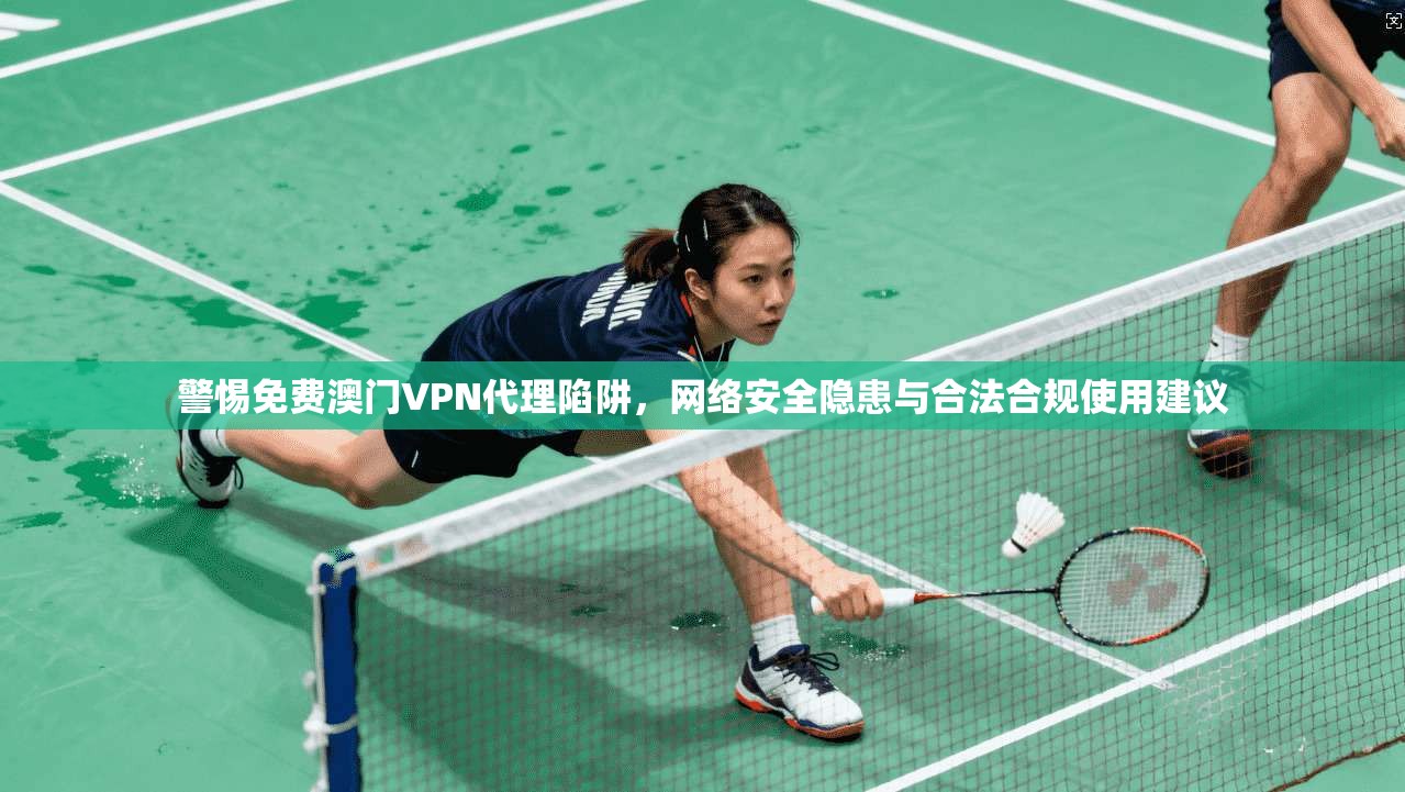 警惕免费澳门VPN代理陷阱，网络安全隐患与合法合规使用建议
