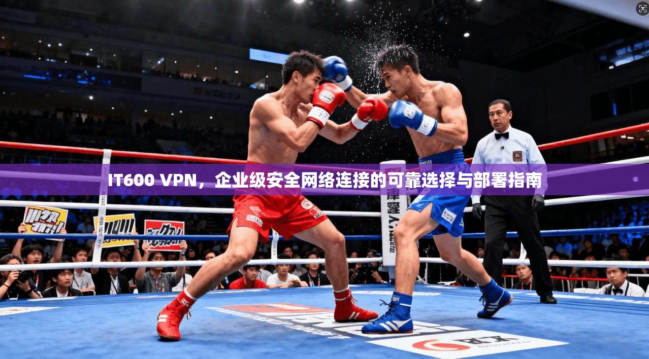 IT600 VPN，企业级安全网络连接的可靠选择与部署指南