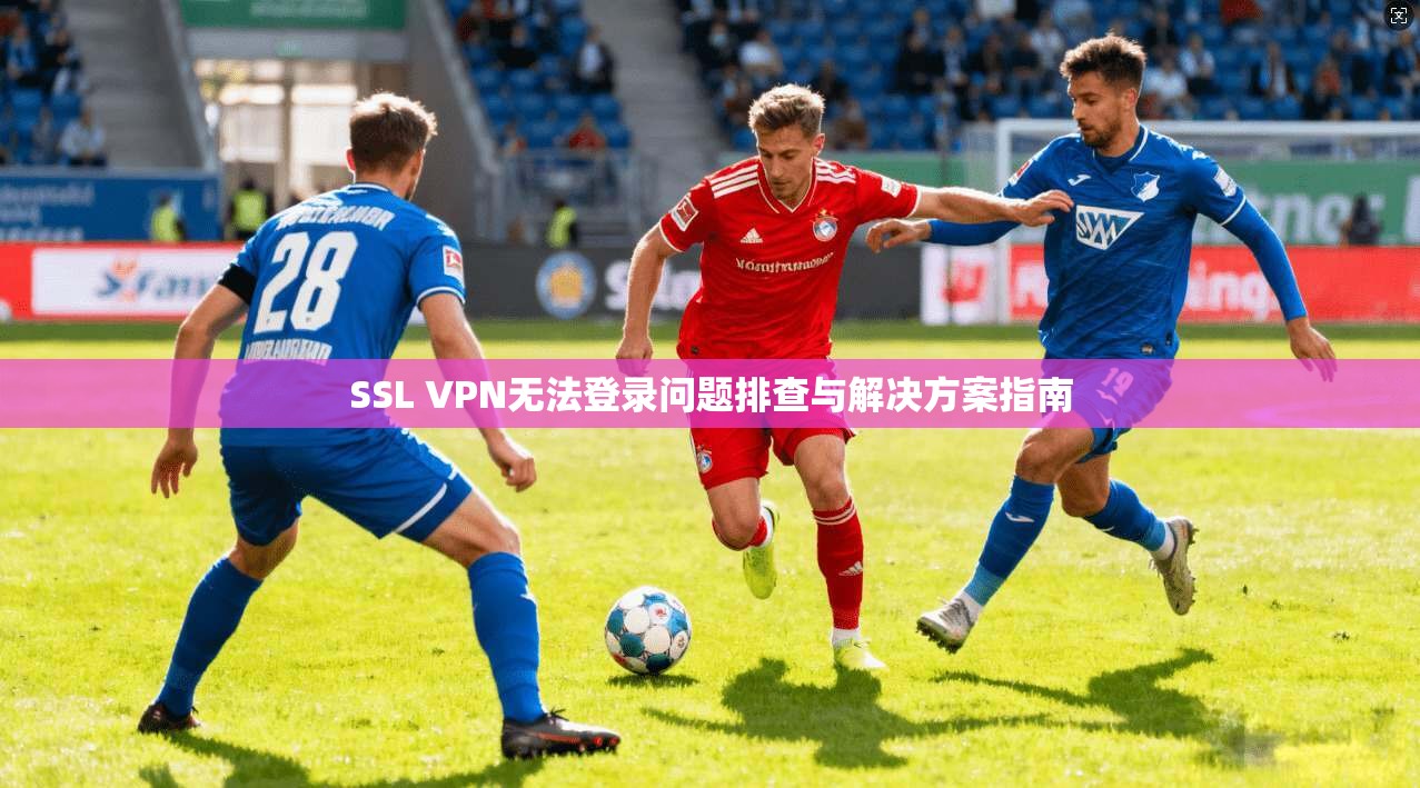 SSL VPN无法登录问题排查与解决方案指南 SSL VPN无法登录问题排查与解决方案指南
