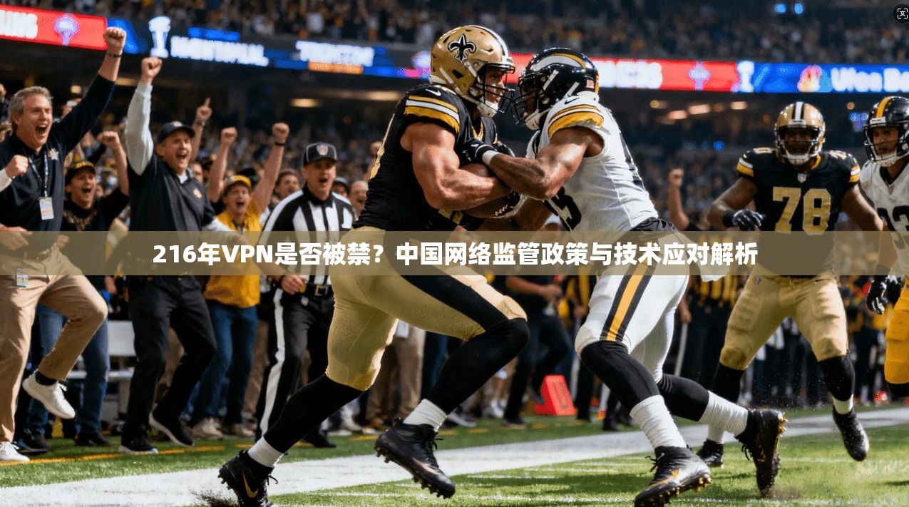 216年VPN是否被禁?中国网络监管政策与技术应对解析 216年VPN是否被禁?中国网络监管政策与技术应对解析