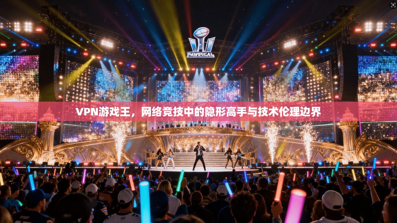 VPN游戏王，网络竞技中的隐形高手与技术伦理边界