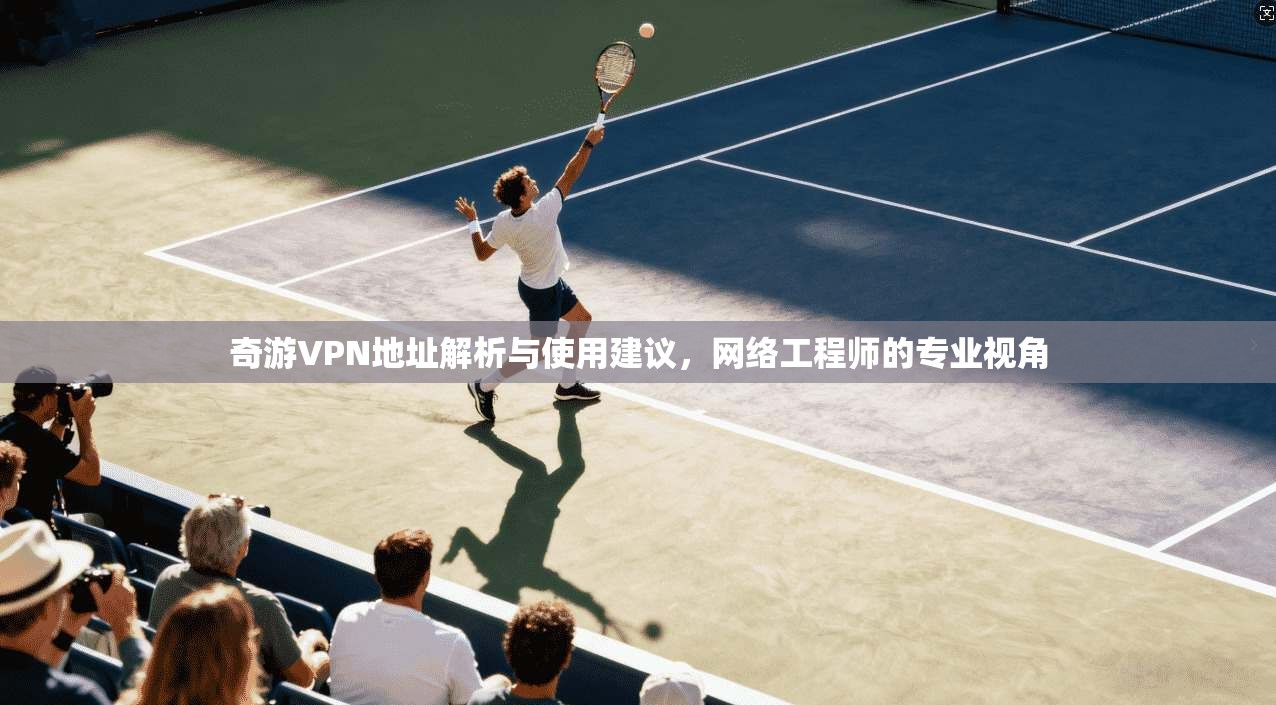 奇游VPN地址解析与使用建议，网络工程师的专业视角