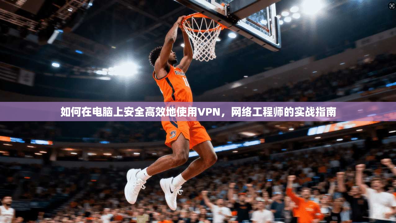 如何在电脑上安全高效地使用VPN,网络工程师的实战指南 如何在电脑上安全高效地使用VPN,网络工程师的实战指南